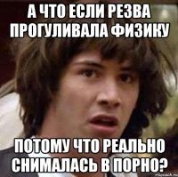 а что если резва прогуливала физику потому что реально снималась в порно?