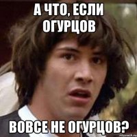 а что, если огурцов вовсе не огурцов?