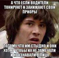 а что если водители тонируют и занижают свои приоры потому что им стыдно и они хотят чтобы их не замечали и не узнавали в лицо