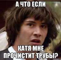 а что если катя мне прочистит трубы?