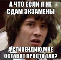 а что если я не сдам экзамены а стипендию мне оставят просто так?