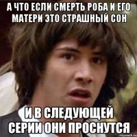 а что если смерть роба и его матери это страшный сон и в следующей серии они проснутся