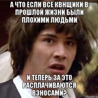 а что если все квнщики в прошлой жизни были плохими людьми и теперь за это расплачиваются взносами?