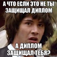 а что если это не ты защищал диплом а диплом защищал тебя?