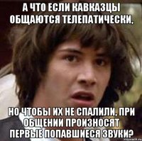 а что если кавказцы общаются телепатически, но чтобы их не спалили, при общении произносят первые попавшиеся звуки?