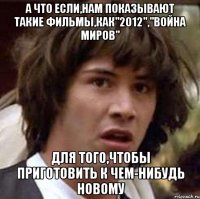 а что если,нам показывают такие фильмы,как"2012","война миров" для того,чтобы приготовить к чем-нибудь новому