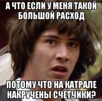 а что если у меня такой большой расход потому что на катрале накручены счетчики?