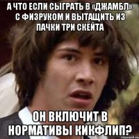 а что если сыграть в «джамбл» с физруком и вытащить из пачки три скейта он включит в нормативы кикфлип?