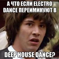 а что если electro dance переиминуют в deep house dance?