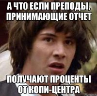 а что если преподы, принимающие отчет получают проценты от копи-центра