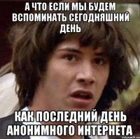 а что если мы будем вспоминать сегодняшний день как последний день анонимного интернета