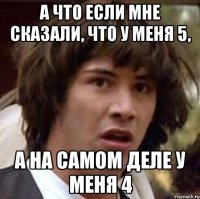 а что если мне сказали, что у меня 5, а на самом деле у меня 4