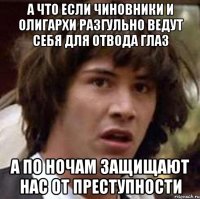 а что если чиновники и олигархи разгульно ведут себя для отвода глаз а по ночам защищают нас от преступности