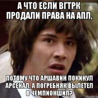 а что если вгтрк продали права на апл, потому что аршавин покинул арсенал, а погребняк вылетел в чемпионшип?