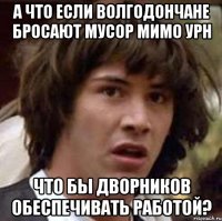 а что если волгодончане бросают мусор мимо урн что бы дворников обеспечивать работой?