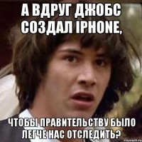 а вдруг джобс создал iphone, чтобы правительству было легче нас отследить?