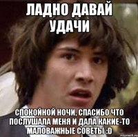 ладно давай удачи спокойной ночи, спасибо что послушала меня и дала какие-то маловажные советы :d