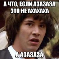 а что, если азазаза это не ахахаха а азазаза