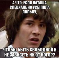 а что, если наташа специально усыпила лильку, чтобы быть свободной и не зависеть ни от кого??