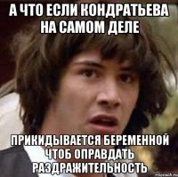 а что если кондратьева на самом деле прикидывается беременной чтоб оправдать раздражительность