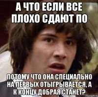 а что если все плохо сдают по потому что она специально на первых отыгрывается, а к концу добрая станет?