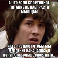 а что если спортивное питание не дает расти мышцам и его продают чтобы мы медленне накачались и покупали больше спортпита...