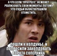 а что если "прогресс" не может реализовать свои моменты, потому что судьи области решили отомстить. пошли к колдунье, и попросили заколдовать ворота соперника