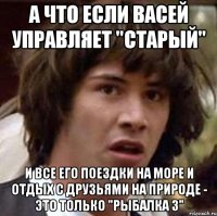 а что если васей управляет "старый" и все его поездки на море и отдых с друзьями на природе - это только "рыбалка 3"