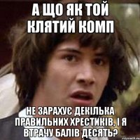 а що як той клятий комп не зарахує декілька правильних хрестиків, і я втрачу балів десять?