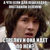 а что если для пешеходов поставили зелёную стрелку и она идёт по ней?