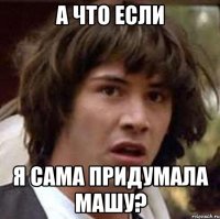 а что если я сама придумала машу?