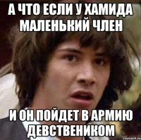 а что если у хамида маленький член и он пойдет в армию девствеником