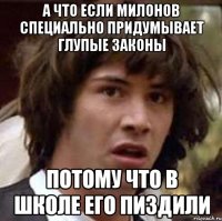 а что если милонов специально придумывает глупые законы потому что в школе его пиздили