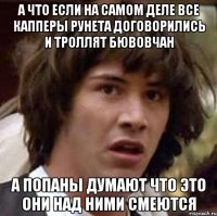 а что если на самом деле все капперы рунета договорились и троллят бювовчан а попаны думают что это они над ними смеются