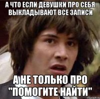 а что если девушки про себя выкладывают все записи а не только про "помогите найти"