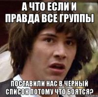 а что если и правда все группы поставили нас в черный список потому что боятся?