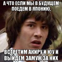 а что если мы в будущем поедем в японию, встретим акиру и юу и выйдем замуж за них