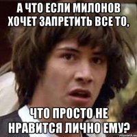 а что если милонов хочет запретить все то, что просто не нравится лично ему?