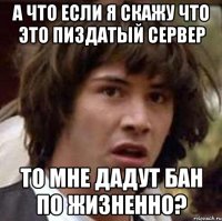 а что если я скажу что это пиздатый сервер то мне дадут бан по жизненно?