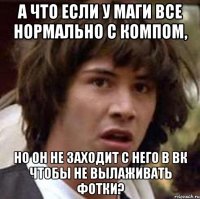 а что если у маги все нормально с компом, но он не заходит с него в вк чтобы не вылаживать фотки?