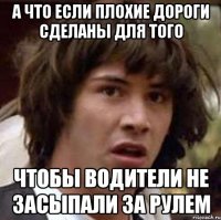 а что если плохие дороги сделаны для того чтобы водители не засыпали за рулем