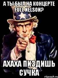 а ты был на концерте full nelson? ахаха пиздишь сучка