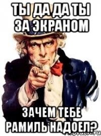 ты да да ты за экраном зачем тебе рамиль надоел?