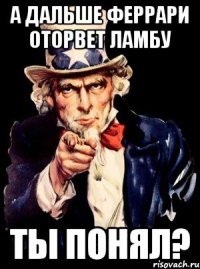 а дальше феррари оторвет ламбу ты понял?