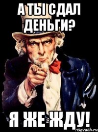 а ты сдал деньги? я же жду!