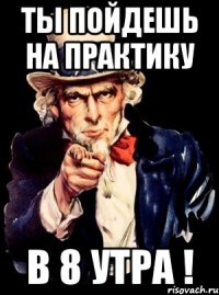 ты пойдешь на практику в 8 утра !