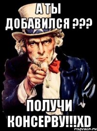 а ты добавился ??? получи консерву!!!xd