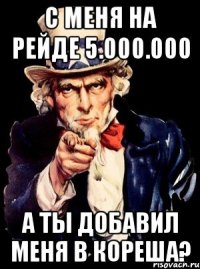 с меня на рейде 5.000.000 а ты добавил меня в кореша?