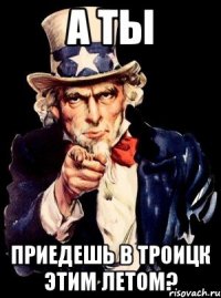 а ты приедешь в троицк этим летом?