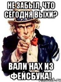 не забыл, что сегодня выхи? вали нах из фейсбука!